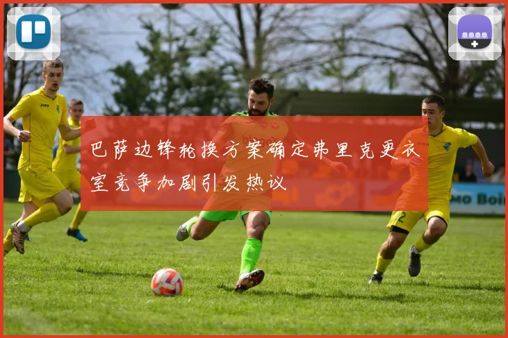 巴萨边锋轮换方案确定弗里克更衣室竞争加剧引发热议