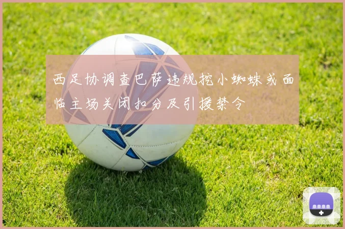 西足协调查巴萨违规挖小蜘蛛或面临主场关闭扣分及引援禁令