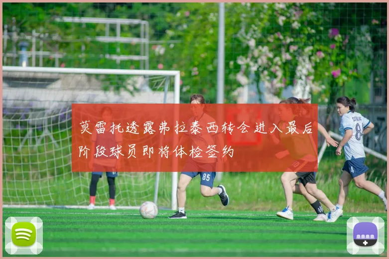 莫雷托透露弗拉泰西转会进入最后阶段球员即将体检签约