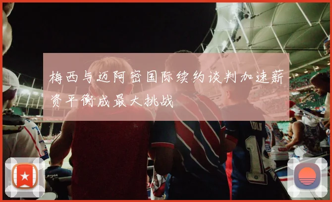 梅西与迈阿密国际续约谈判加速薪资平衡成最大挑战