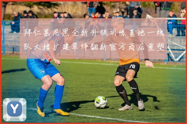 拜仁慕尼黑全新升级训练基地一线队大楼扩建草坪翻新官方商店重塑形象