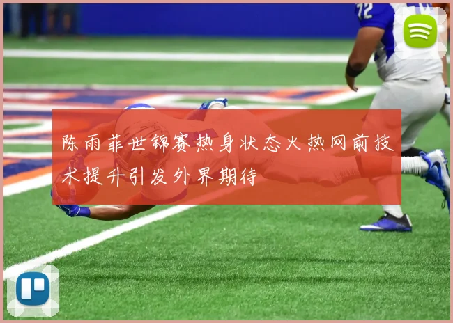 陈雨菲世锦赛热身状态火热网前技术提升引发外界期待