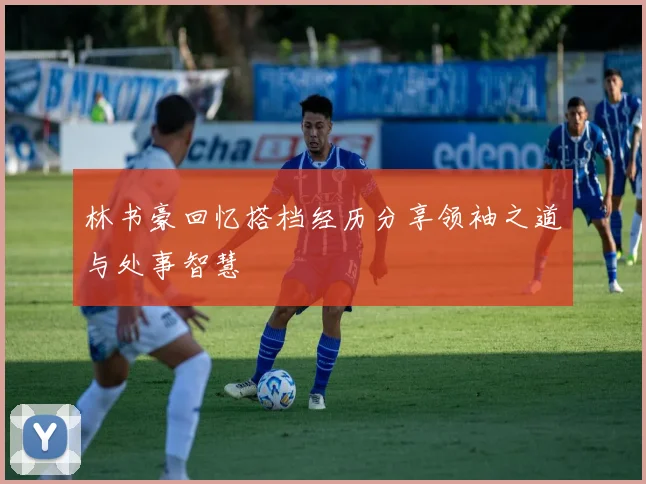 林书豪回忆搭档经历分享领袖之道与处事智慧
