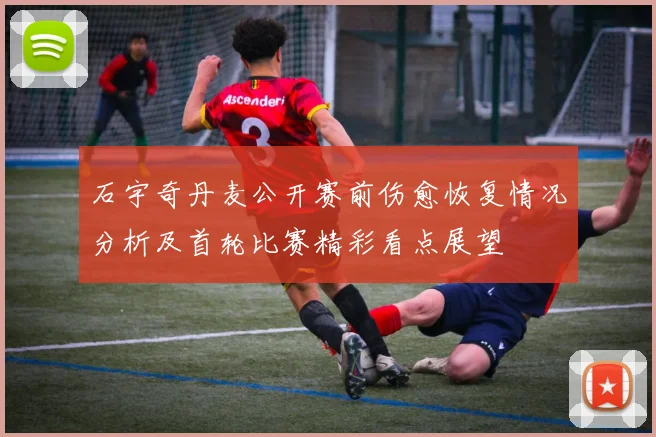 石宇奇丹麦公开赛前伤愈恢复情况分析及首轮比赛精彩看点展望