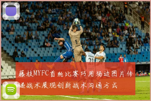 藤枝MYFC首轮比赛巧用场边图片传递战术展现创新战术沟通方式