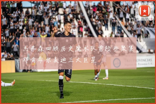杰弗森回顾历史魔术队曾险些聚集邓肯希尔麦迪三大巨星